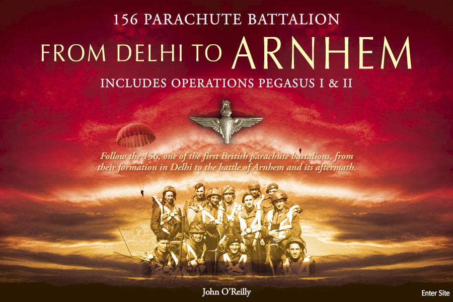 156 Parachute Battalion<br/>From Delhi To Arnhem<br/>Includes Operations Pegasus I & II<br>Follow the 156, one of the first British parachute battalions, from their formation in Delhi to the battle of Arnhem and its aftermath.<br/> John O'Reilly